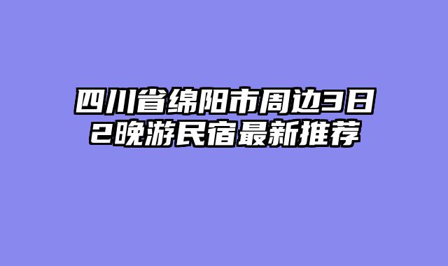 四川省绵阳市周边3日2晚游民宿最新推荐