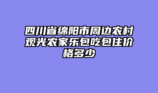 四川省绵阳市周边农村观光农家乐包吃包住价格多少