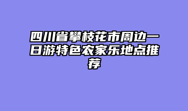 四川省攀枝花市周边一日游特色农家乐地点推荐