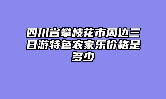 四川省攀枝花市周边三日游特色农家乐价格是多少