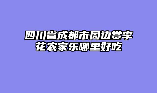 四川省成都市周边赏李花农家乐哪里好吃