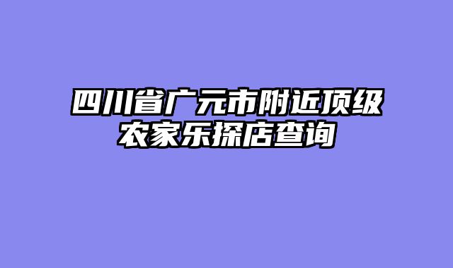 四川省广元市附近顶级农家乐探店查询