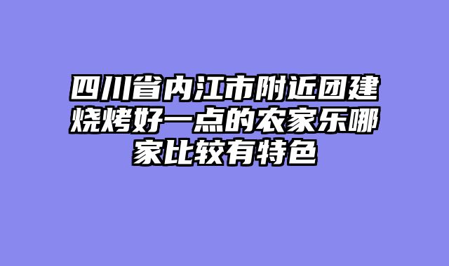 四川省内江市附近团建烧烤好一点的农家乐哪家比较有特色