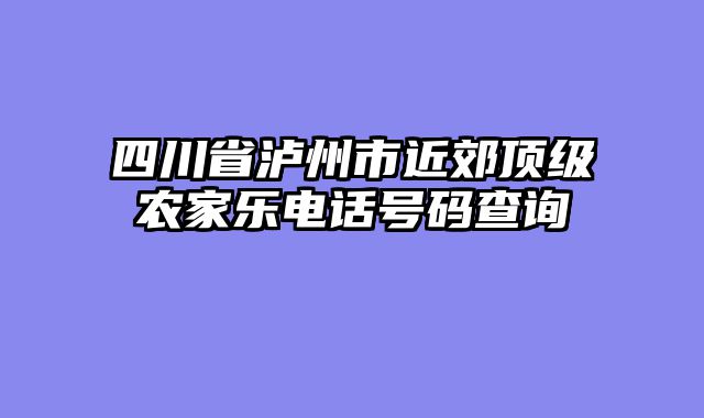四川省泸州市近郊顶级农家乐电话号码查询