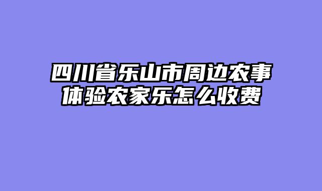 四川省乐山市周边农事体验农家乐怎么收费