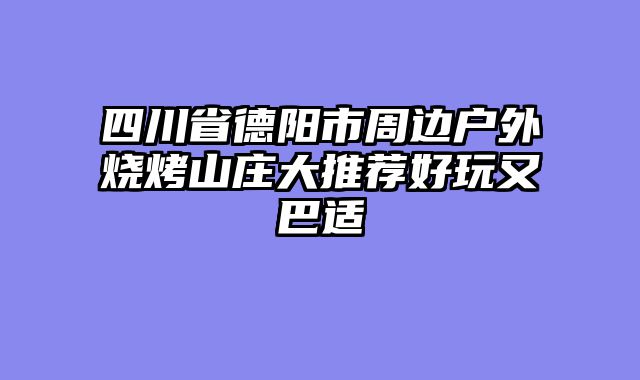 四川省德阳市周边户外烧烤山庄大推荐好玩又巴适
