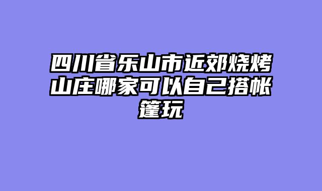 四川省乐山市近郊烧烤山庄哪家可以自己搭帐篷玩