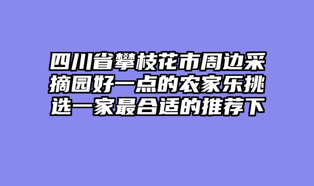 四川省攀枝花市周边采摘园好一点的农家乐挑选一家最合适的推荐下