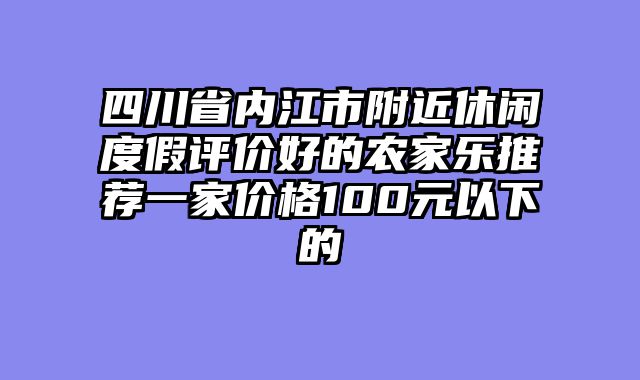 四川省内江市附近休闲度假评价好的农家乐推荐一家价格100元以下的