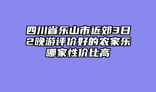 四川省乐山市近郊3日2晚游评价好的农家乐哪家性价比高
