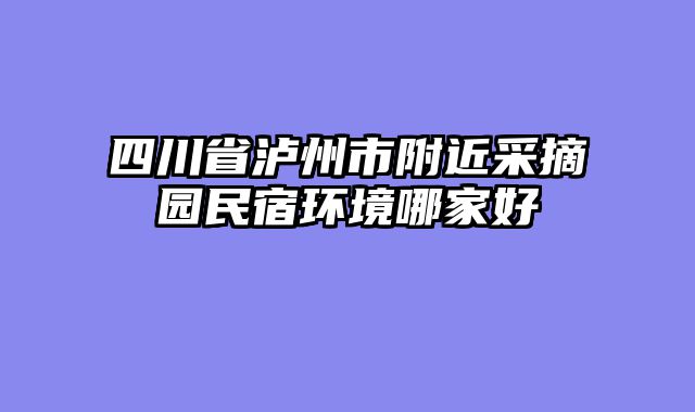 四川省泸州市附近采摘园民宿环境哪家好