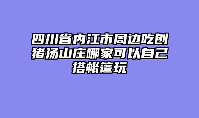 四川省内江市周边吃刨猪汤山庄哪家可以自己搭帐篷玩