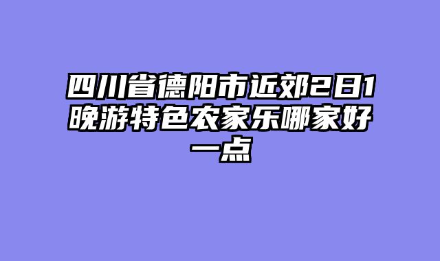 四川省德阳市近郊2日1晚游特色农家乐哪家好一点