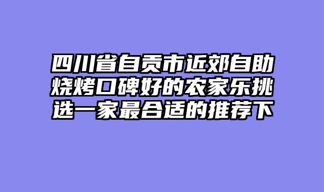 四川省自贡市近郊自助烧烤口碑好的农家乐挑选一家最合适的推荐下