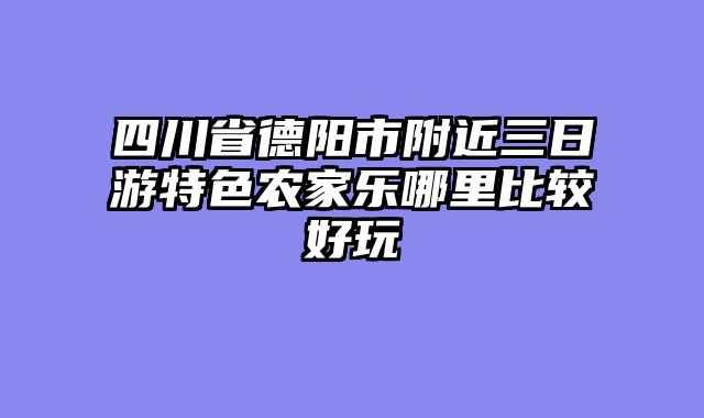 四川省德阳市附近三日游特色农家乐哪里比较好玩