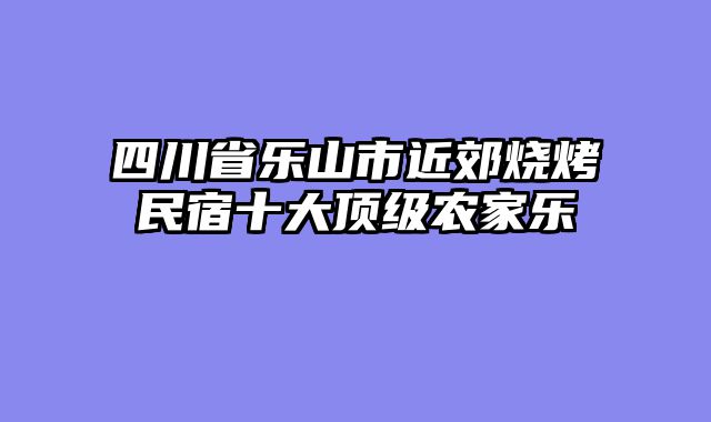 四川省乐山市近郊烧烤民宿十大顶级农家乐