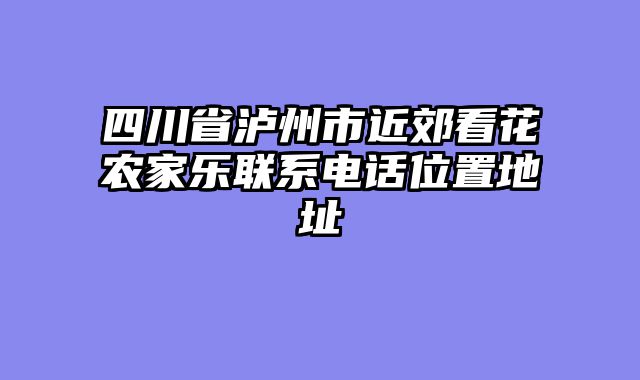 四川省泸州市近郊看花农家乐联系电话位置地址
