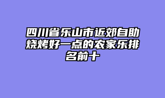 四川省乐山市近郊自助烧烤好一点的农家乐排名前十