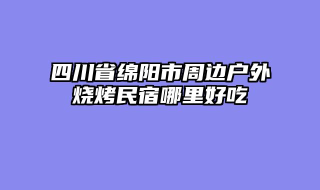 四川省绵阳市周边户外烧烤民宿哪里好吃