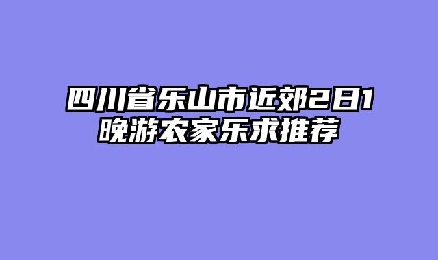 四川省乐山市近郊2日1晚游农家乐求推荐