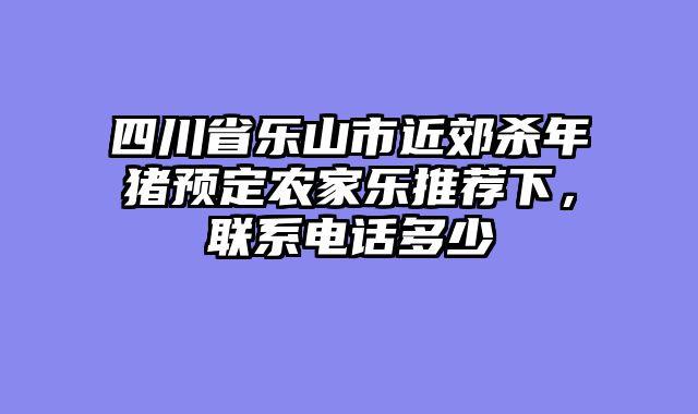 四川省乐山市近郊杀年猪预定农家乐推荐下，联系电话多少