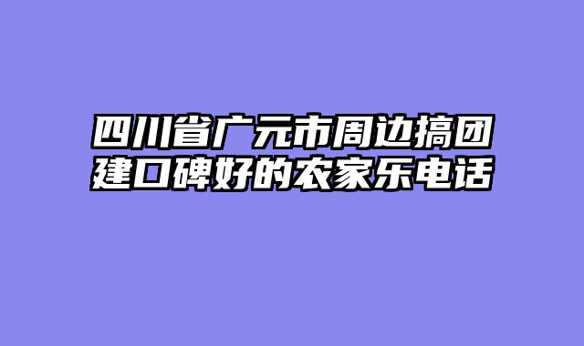四川省广元市周边搞团建口碑好的农家乐电话
