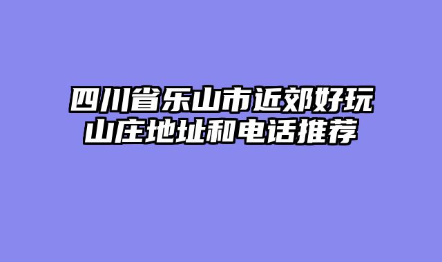四川省乐山市近郊好玩山庄地址和电话推荐