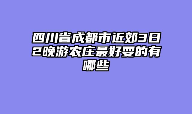 四川省成都市近郊3日2晚游农庄最好耍的有哪些