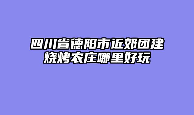 四川省德阳市近郊团建烧烤农庄哪里好玩