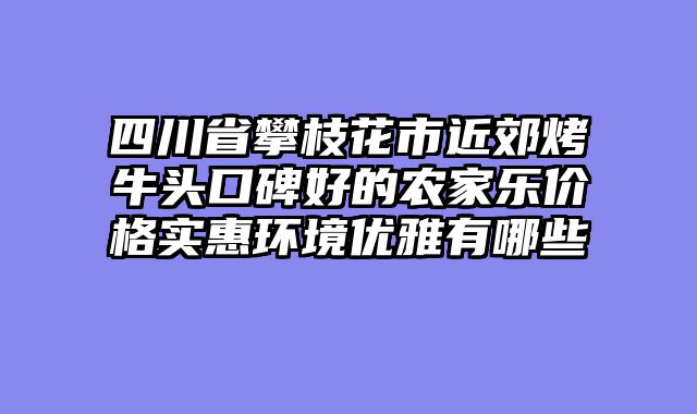 四川省攀枝花市近郊烤牛头口碑好的农家乐价格实惠环境优雅有哪些