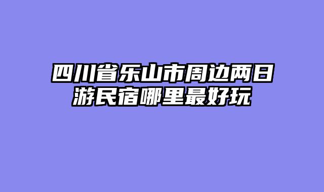 四川省乐山市周边两日游民宿哪里最好玩