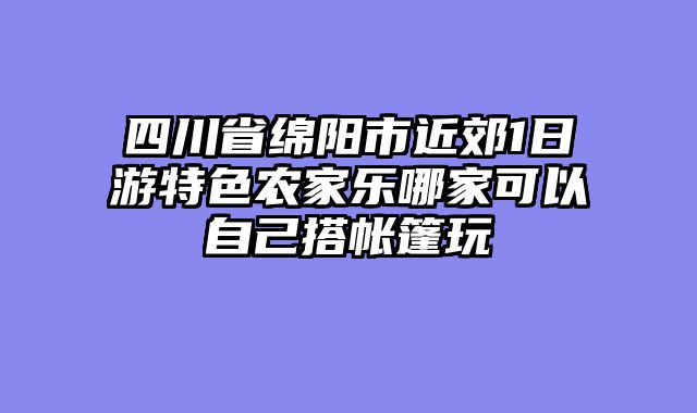 四川省绵阳市近郊1日游特色农家乐哪家可以自己搭帐篷玩
