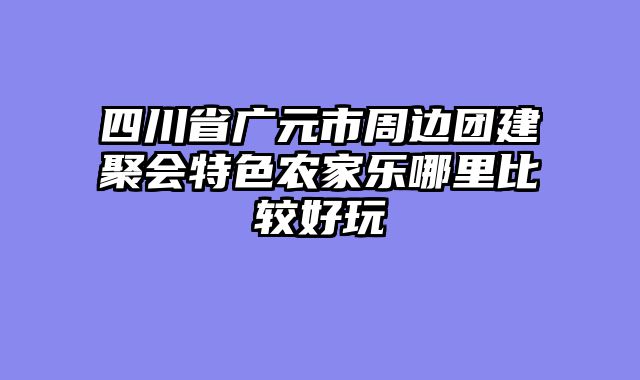 四川省广元市周边团建聚会特色农家乐哪里比较好玩