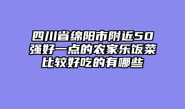 四川省绵阳市附近50强好一点的农家乐饭菜比较好吃的有哪些