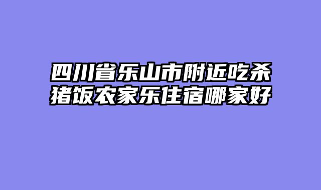 四川省乐山市附近吃杀猪饭农家乐住宿哪家好