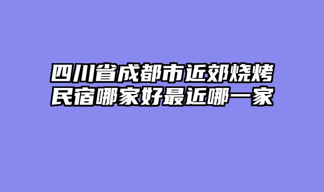 四川省成都市近郊烧烤民宿哪家好最近哪一家