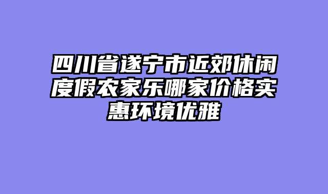四川省遂宁市近郊休闲度假农家乐哪家价格实惠环境优雅