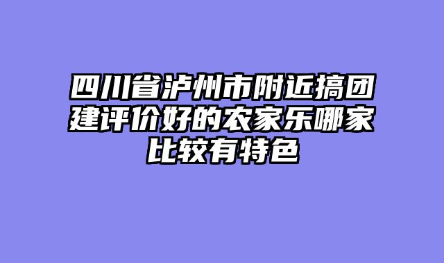 四川省泸州市附近搞团建评价好的农家乐哪家比较有特色