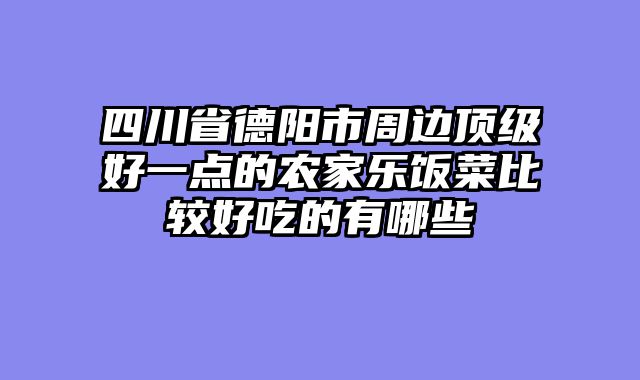 四川省德阳市周边顶级好一点的农家乐饭菜比较好吃的有哪些
