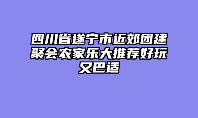 四川省遂宁市近郊团建聚会农家乐大推荐好玩又巴适