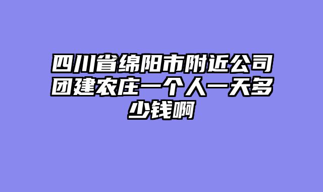 四川省绵阳市附近公司团建农庄一个人一天多少钱啊