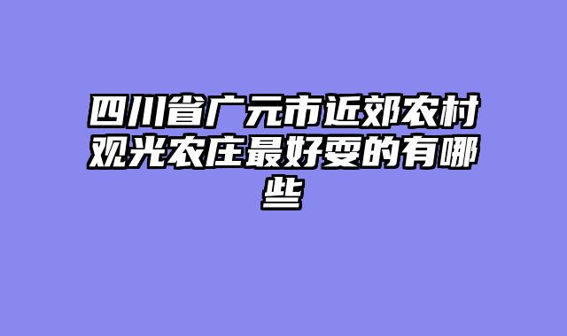 四川省广元市近郊农村观光农庄最好耍的有哪些
