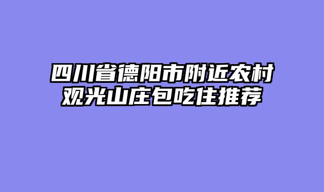 四川省德阳市附近农村观光山庄包吃住推荐
