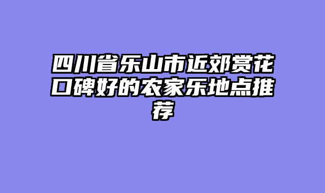四川省乐山市近郊赏花口碑好的农家乐地点推荐