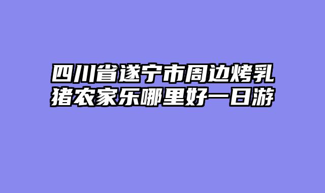 四川省遂宁市周边烤乳猪农家乐哪里好一日游