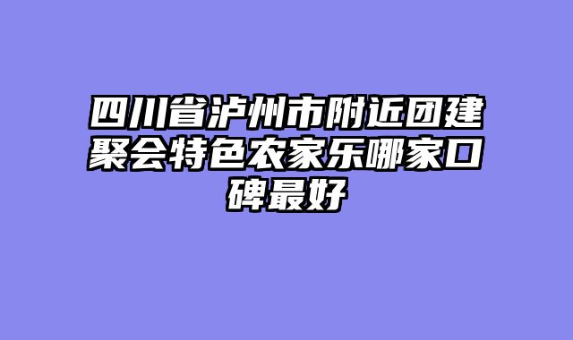 四川省泸州市附近团建聚会特色农家乐哪家口碑最好