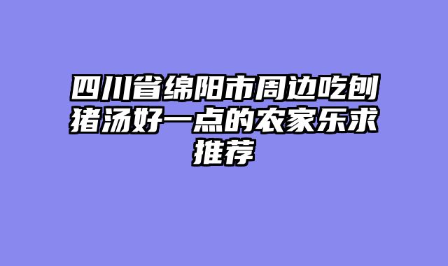 四川省绵阳市周边吃刨猪汤好一点的农家乐求推荐