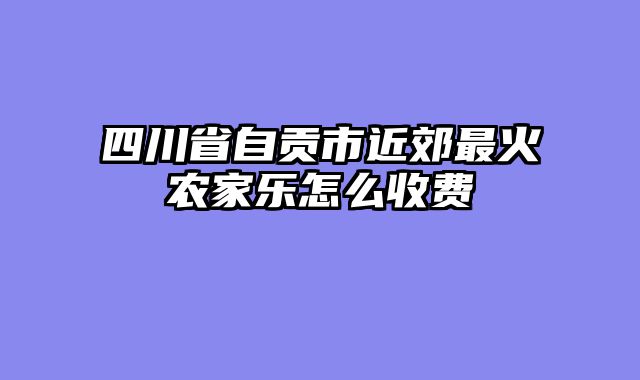 四川省自贡市近郊最火农家乐怎么收费