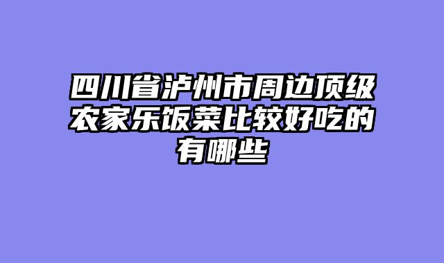 四川省泸州市周边顶级农家乐饭菜比较好吃的有哪些