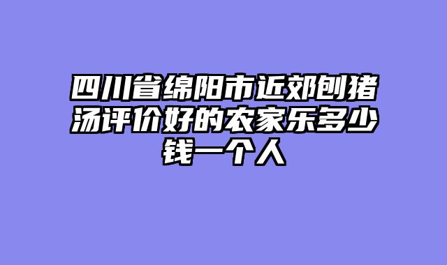 四川省绵阳市近郊刨猪汤评价好的农家乐多少钱一个人